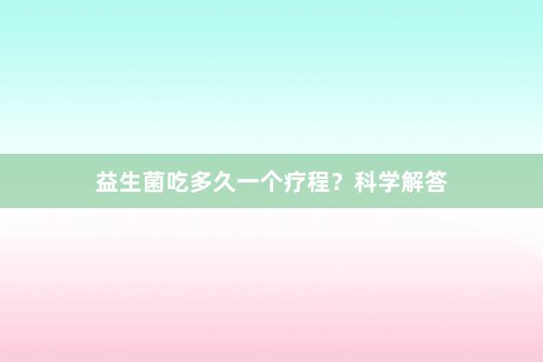 益生菌吃多久一个疗程？科学解答